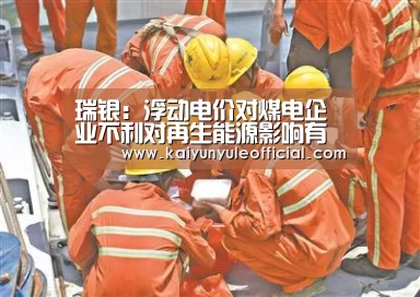 瑞银:浮动电价对煤电企业不利对再生能源影响有限|开云篮球(图3) 开云足球